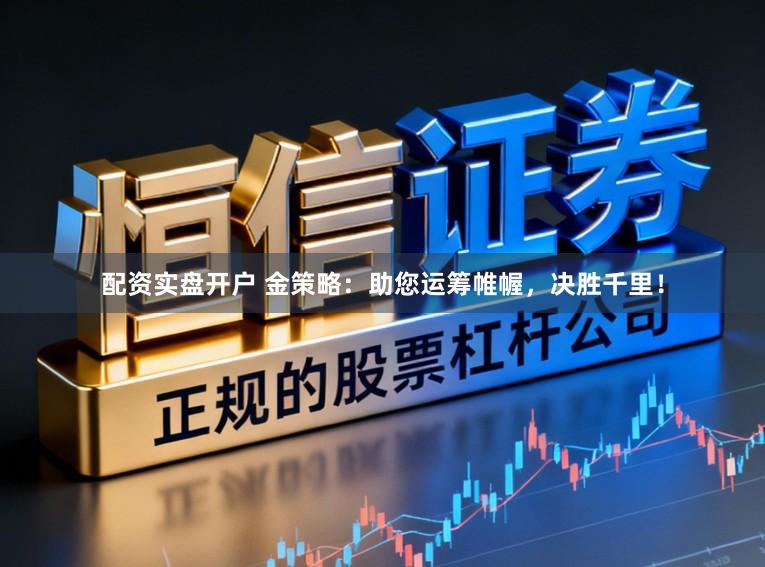 配资实盘开户 金策略：助您运筹帷幄，决胜千里！