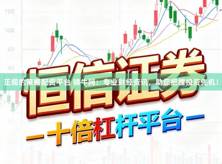 正规的策略配资平台 锦牛网：专业财经资讯，助您把握投资先机！