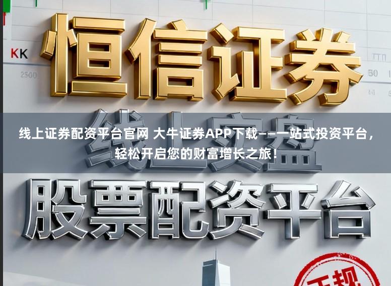 线上证券配资平台官网 大牛证券APP下载——一站式投资平台，轻松开启您的财富增长之旅！