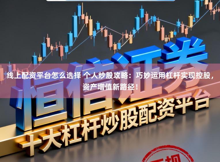 线上配资平台怎么选择 个人炒股攻略：巧妙运用杠杆实现控股，资产增值新路径！