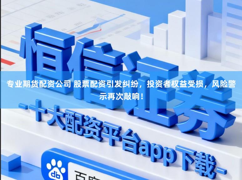 专业期货配资公司 股票配资引发纠纷，投资者权益受损，风险警示再次敲响！