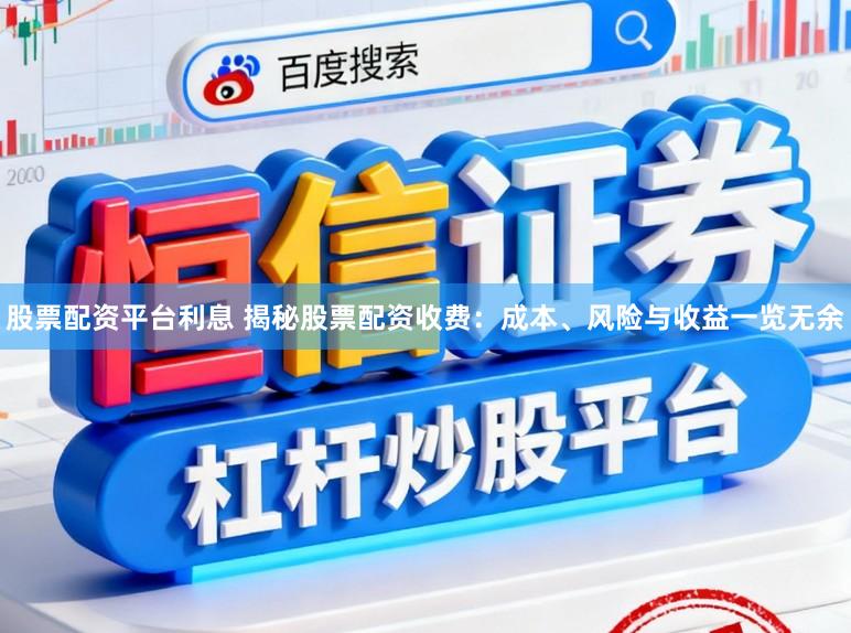 股票配资平台利息 揭秘股票配资收费：成本、风险与收益一览无余