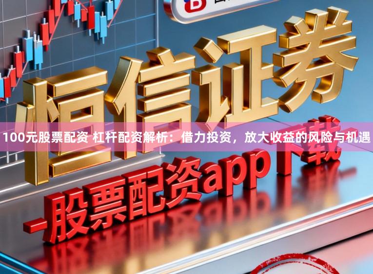 100元股票配资 杠杆配资解析：借力投资，放大收益的风险与机遇
