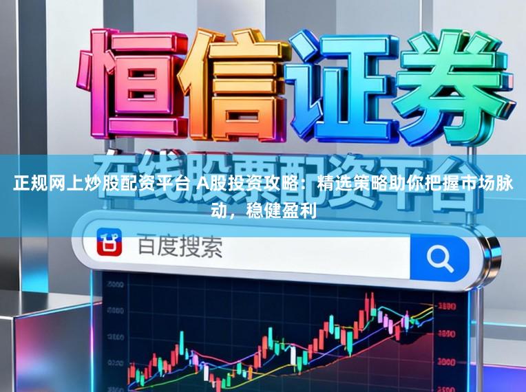 正规网上炒股配资平台 A股投资攻略：精选策略助你把握市场脉动，稳健盈利