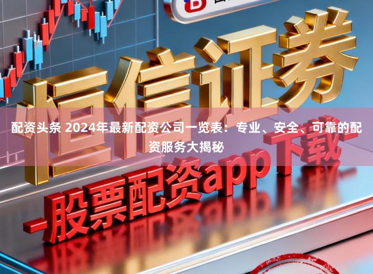配资头条 2024年最新配资公司一览表：专业、安全、可靠的配资服务大揭秘