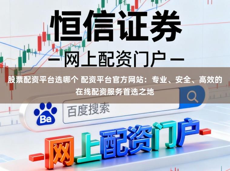 股票配资平台选哪个 配资平台官方网站：专业、安全、高效的在线配资服务首选之地