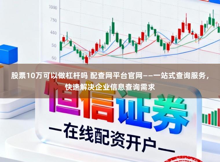 股票10万可以做杠杆吗 配查网平台官网——一站式查询服务，快速解决企业信息查询需求