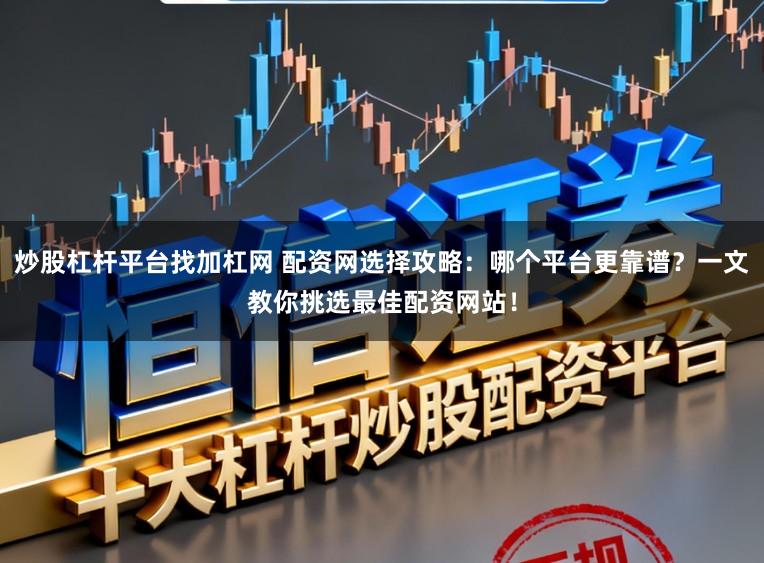 炒股杠杆平台找加杠网 配资网选择攻略：哪个平台更靠谱？一文教你挑选最佳配资网站！