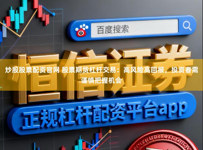 炒股股票配资官网 股票期货杠杆交易：高风险高回报，投资者需谨慎把握机会
