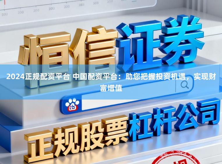 2024正规配资平台 中国配资平台：助您把握投资机遇，实现财富增值