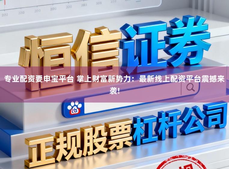 专业配资要申宝平台 掌上财富新势力：最新线上配资平台震撼来袭!