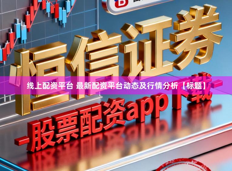 线上配资平台 最新配资平台动态及行情分析【标题】