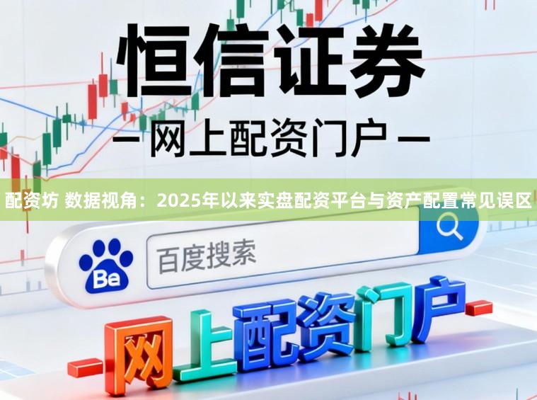 配资坊 数据视角：2025年以来实盘配资平台与资产配置常见误区