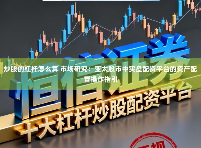 炒股的杠杆怎么算 市场研究：亚太股市中实盘配资平台的资产配置操作指引