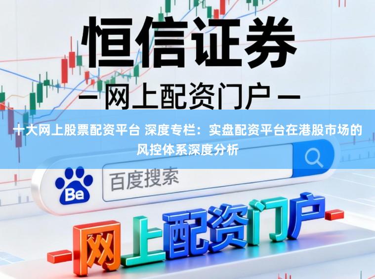 十大网上股票配资平台 深度专栏：实盘配资平台在港股市场的风控体系深度分析