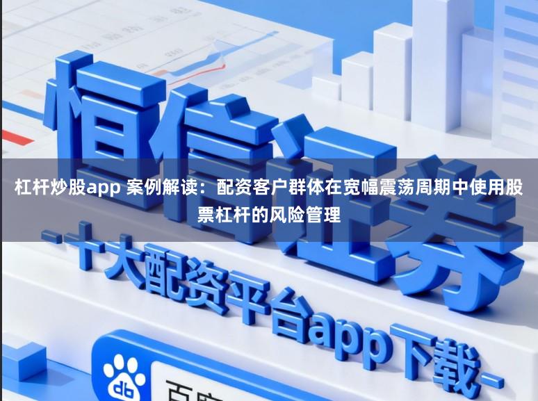 杠杆炒股app 案例解读：配资客户群体在宽幅震荡周期中使用股票杠杆的风险管理