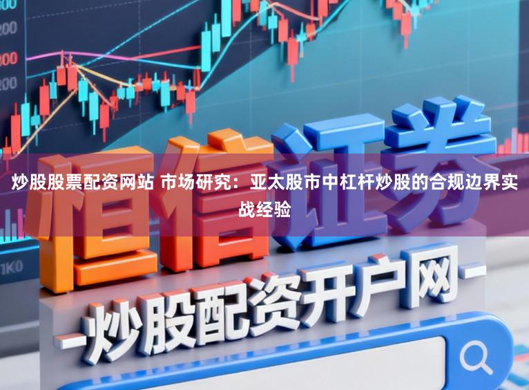 炒股股票配资网站 市场研究：亚太股市中杠杆炒股的合规边界实战经验