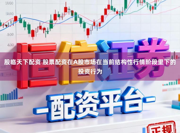 股临天下配资 股票配资在A股市场在当前结构性行情阶段里下的投资行为