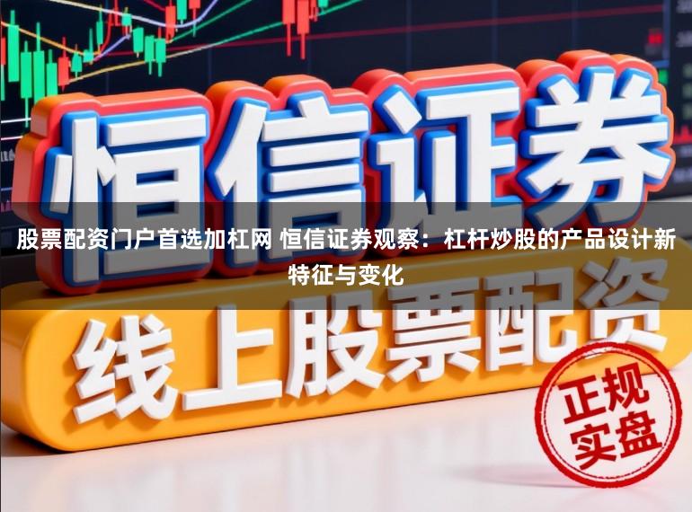 股票配资门户首选加杠网 恒信证券观察：杠杆炒股的产品设计新特征与变化