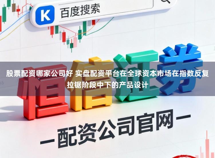 股票配资哪家公司好 实盘配资平台在全球资本市场在指数反复拉锯阶段中下的产品设计