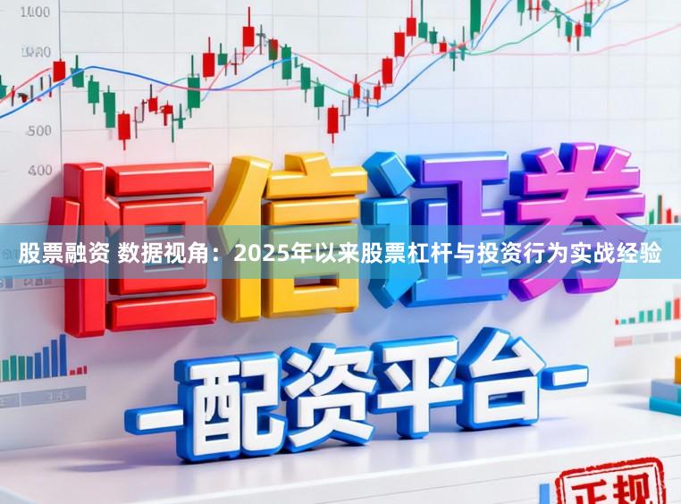 股票融资 数据视角：2025年以来股票杠杆与投资行为实战经验