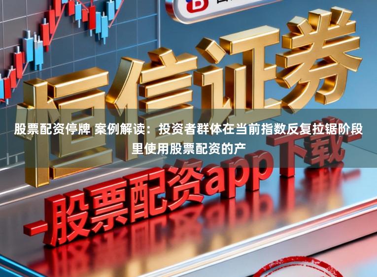 股票配资停牌 案例解读：投资者群体在当前指数反复拉锯阶段里使用股票配资的产