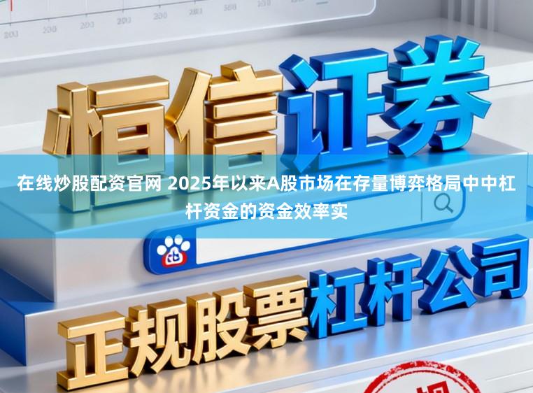 在线炒股配资官网 2025年以来A股市场在存量博弈格局中中杠杆资金的资金效率实