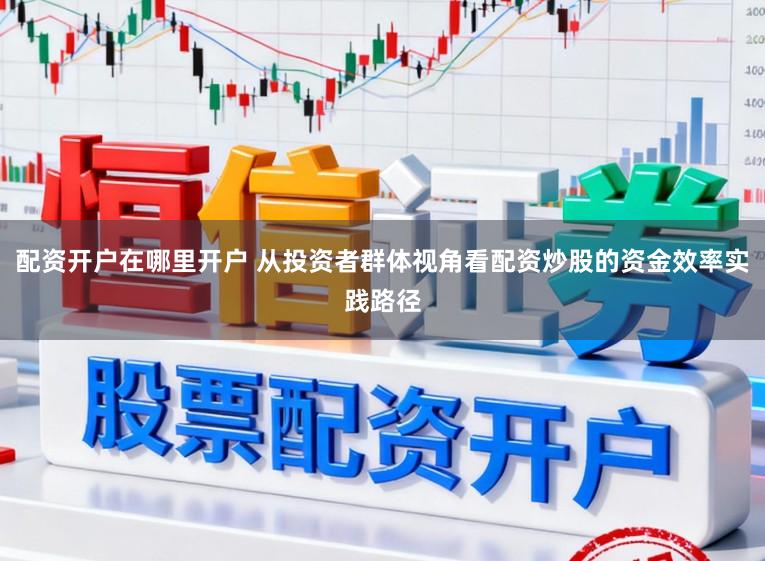 配资开户在哪里开户 从投资者群体视角看配资炒股的资金效率实践路径