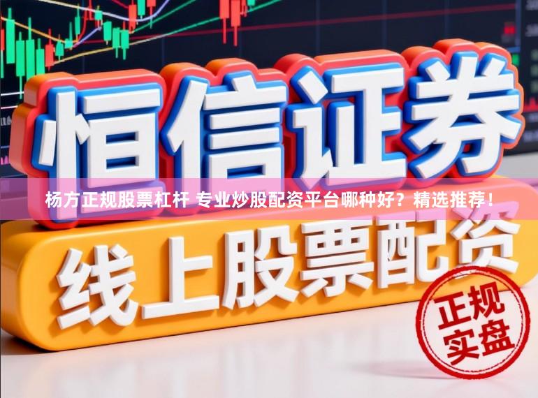 杨方正规股票杠杆 专业炒股配资平台哪种好？精选推荐！