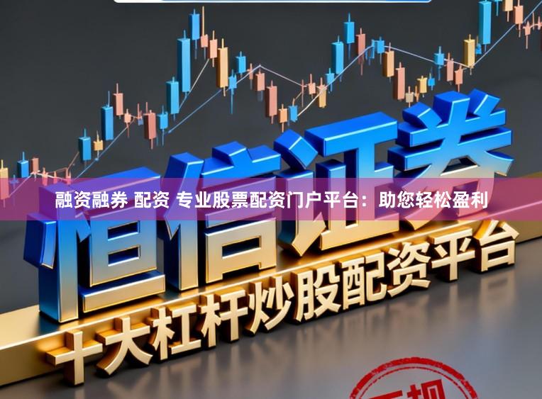 融资融券 配资 专业股票配资门户平台：助您轻松盈利