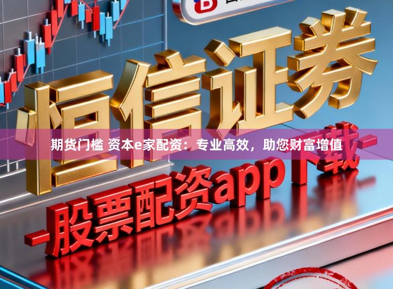 期货门槛 资本e家配资：专业高效，助您财富增值