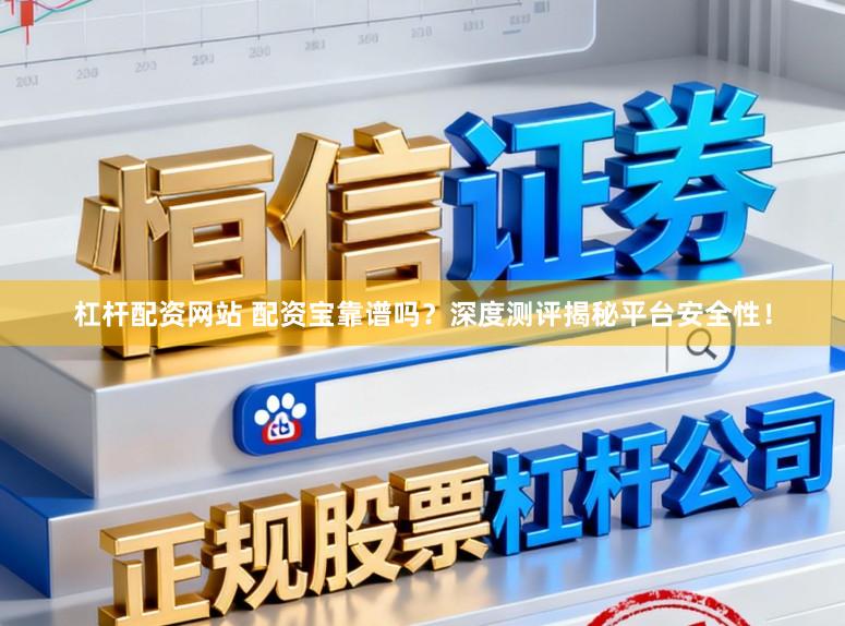杠杆配资网站 配资宝靠谱吗？深度测评揭秘平台安全性！