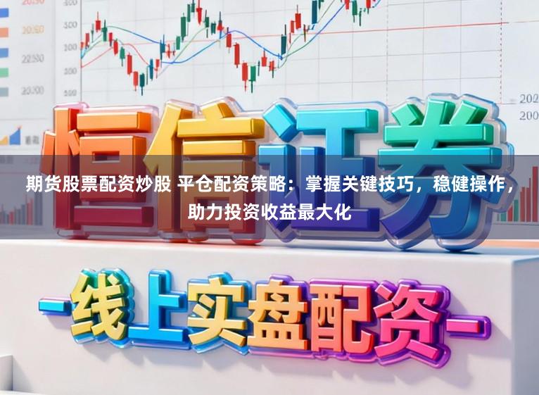 期货股票配资炒股 平仓配资策略：掌握关键技巧，稳健操作，助力投资收益最大化