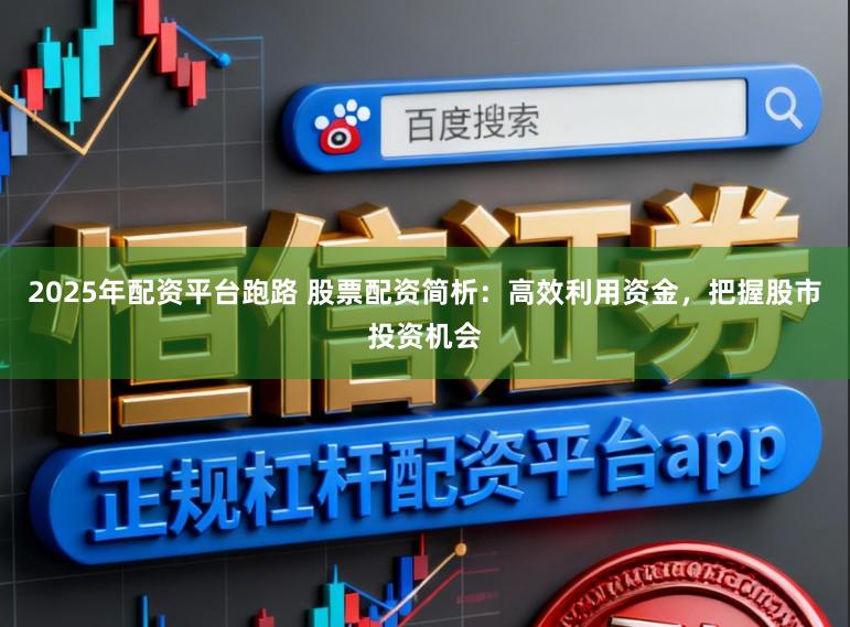 2025年配资平台跑路 股票配资简析：高效利用资金，把握股市投资机会