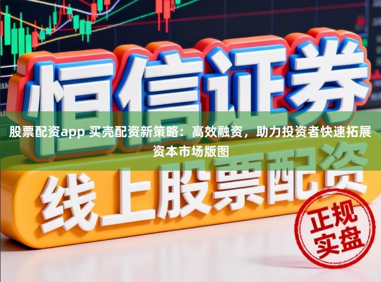 股票配资app 买壳配资新策略：高效融资，助力投资者快速拓展资本市场版图