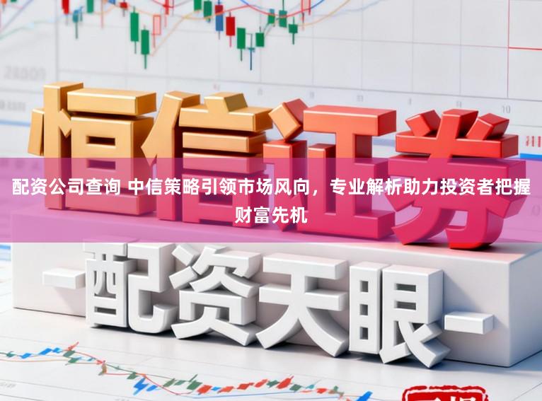 配资公司查询 中信策略引领市场风向，专业解析助力投资者把握财富先机