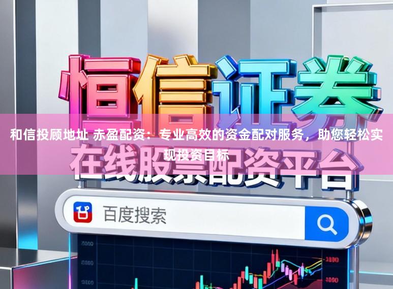 和信投顾地址 赤盈配资：专业高效的资金配对服务，助您轻松实现投资目标