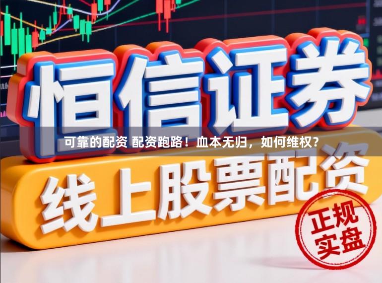 可靠的配资 配资跑路！血本无归，如何维权？