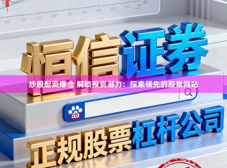 炒股配资爆仓 解锁投资潜力：探索领先的股票网站