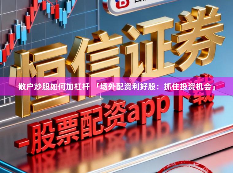 散户炒股如何加杠杆 「场外配资利好股：抓住投资机会」