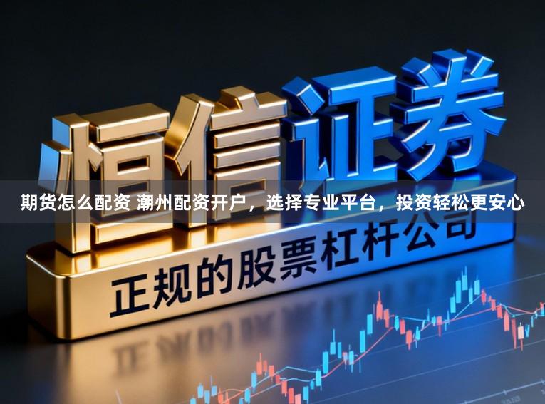 期货怎么配资 潮州配资开户，选择专业平台，投资轻松更安心
