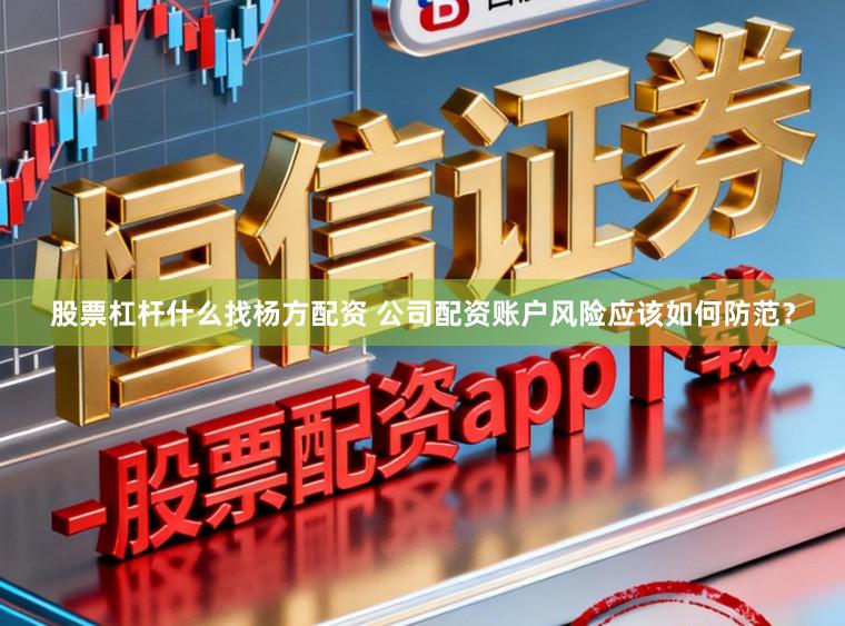 股票杠杆什么找杨方配资 公司配资账户风险应该如何防范？