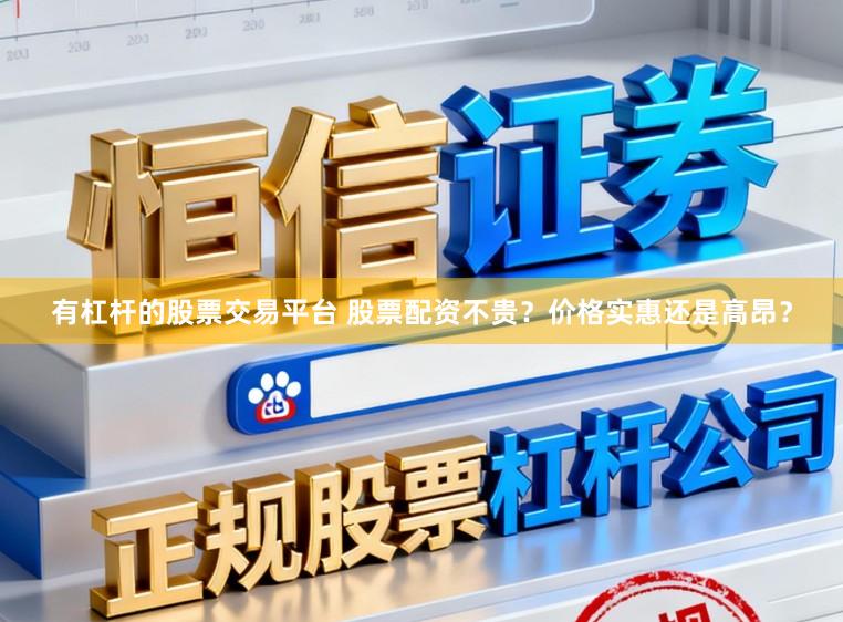 有杠杆的股票交易平台 股票配资不贵？价格实惠还是高昂？