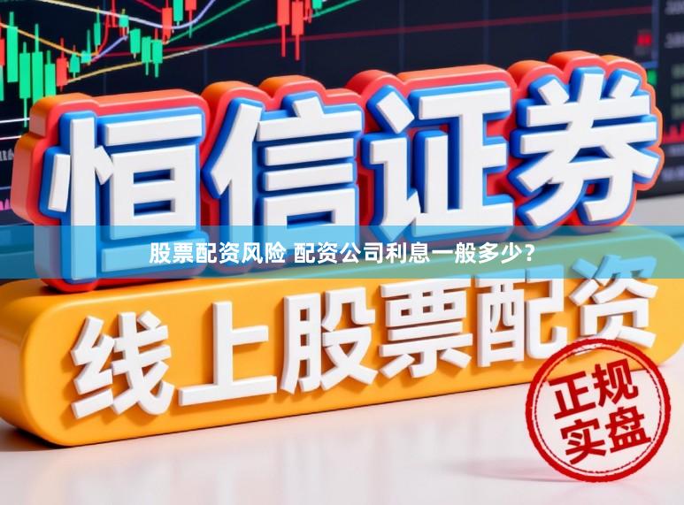 股票配资风险 配资公司利息一般多少？