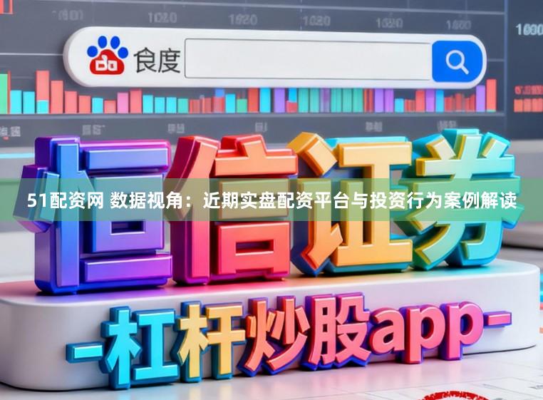 51配资网 数据视角：近期实盘配资平台与投资行为案例解读