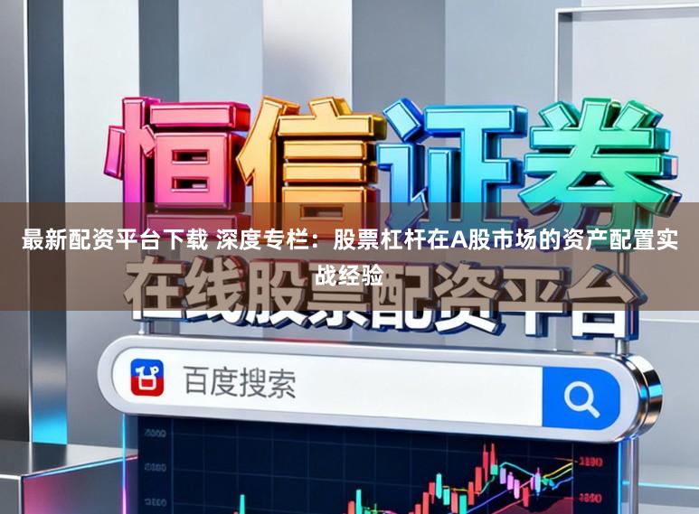 最新配资平台下载 深度专栏：股票杠杆在A股市场的资产配置实战经验