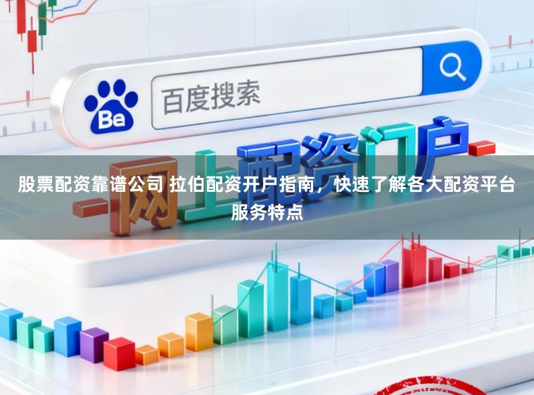 股票配资靠谱公司 拉伯配资开户指南，快速了解各大配资平台服务特点