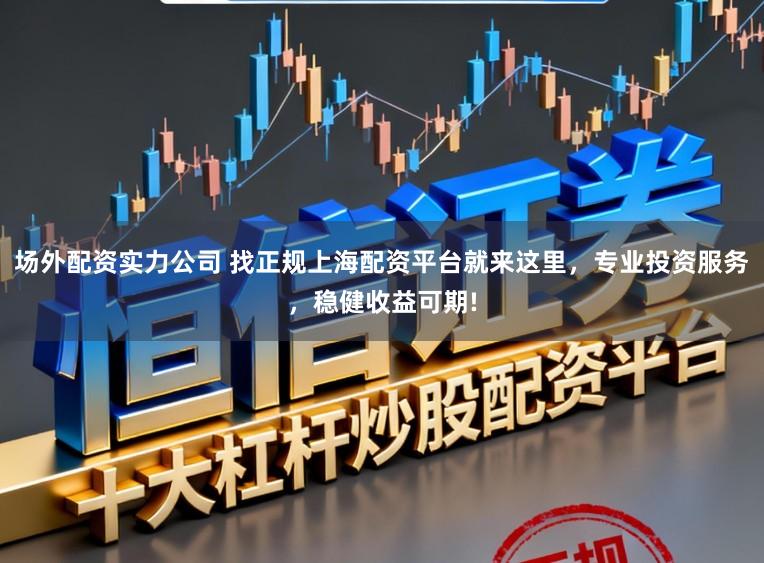 场外配资实力公司 找正规上海配资平台就来这里，专业投资服务，稳健收益可期!
