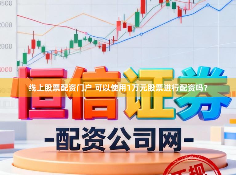 线上股票配资门户 可以使用1万元股票进行配资吗？