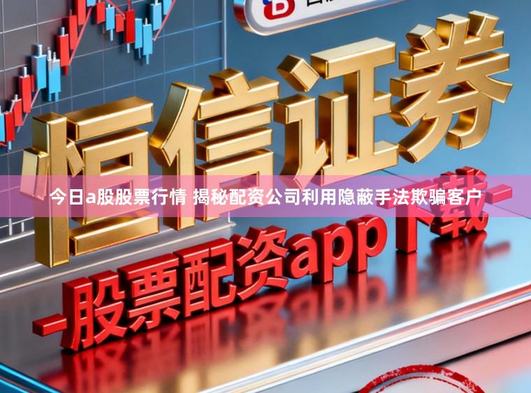 今日a股股票行情 揭秘配资公司利用隐蔽手法欺骗客户